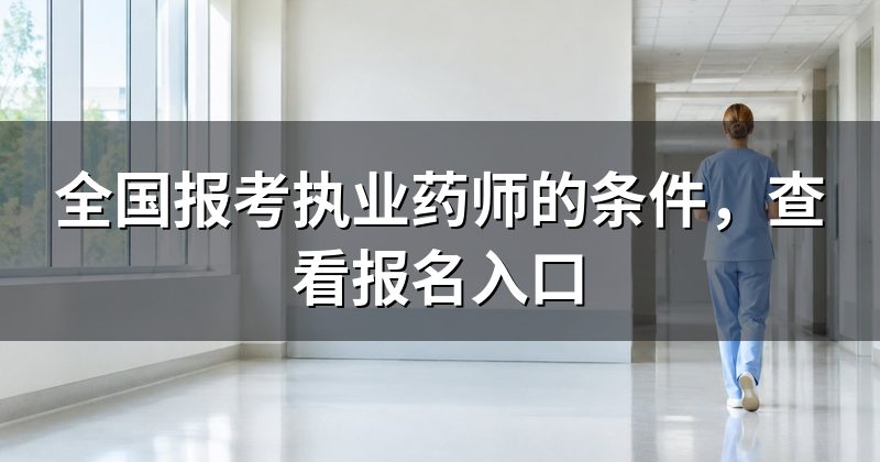 全国报考执业药师的条件,查看报名入口