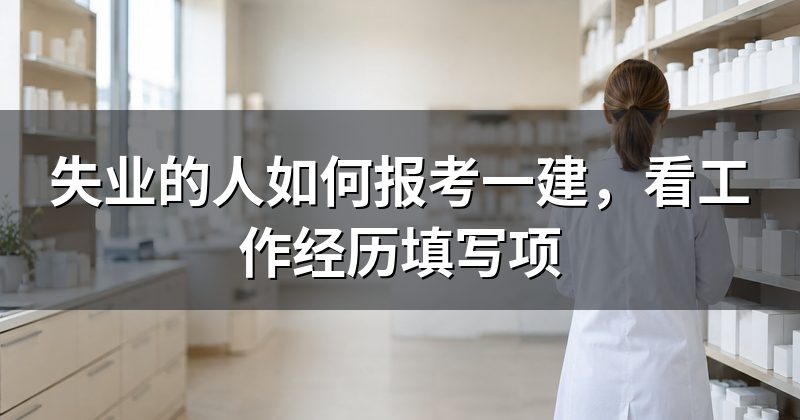 失业的人如何报考一建,看工作经历填写项