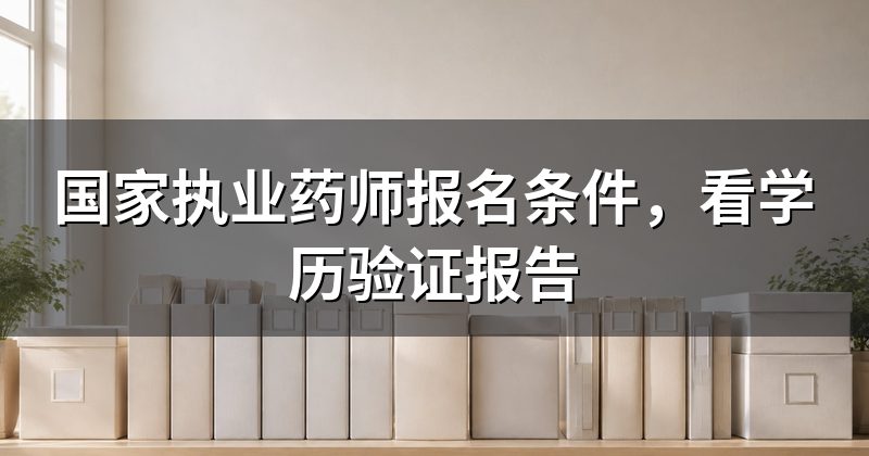 国家执业药师报名条件，看学历验证报告