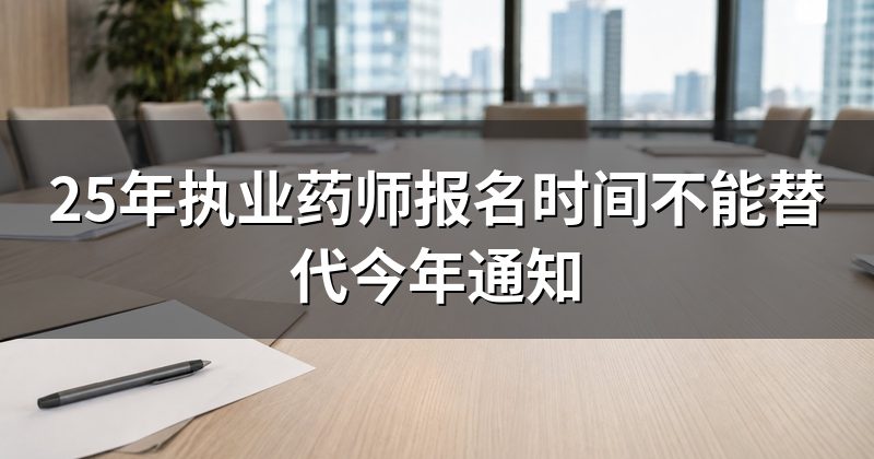 25年执业药师报名时间不能替代今年通知
