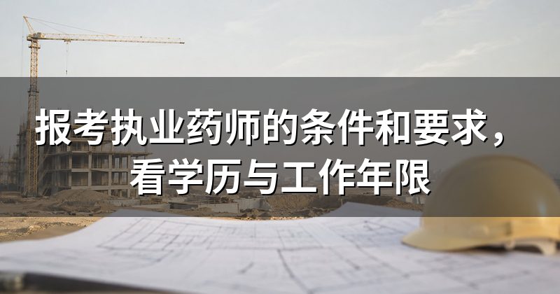 报考执业药师的条件和要求,看学历与工作年限