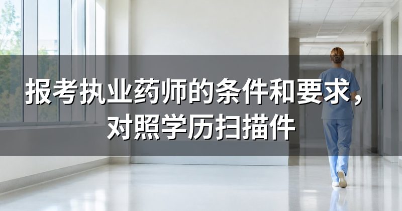 报考执业药师的条件和要求,对照学历扫描件
