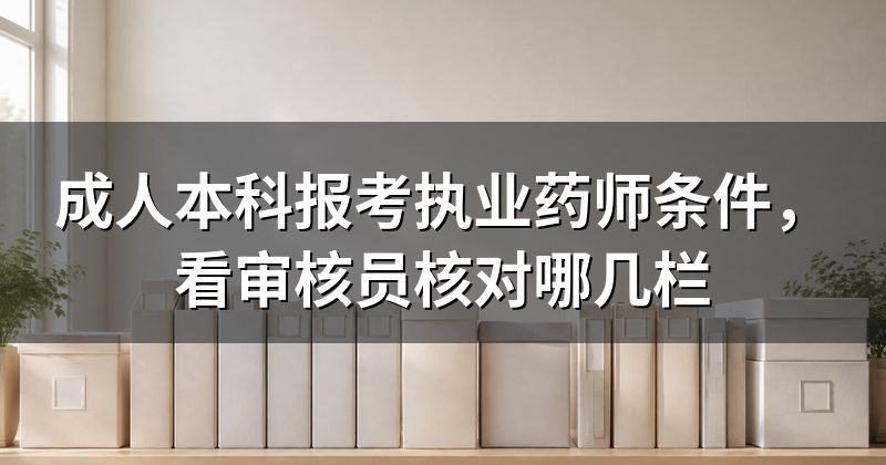 成人本科报考执业药师条件,看审核员核对哪几栏