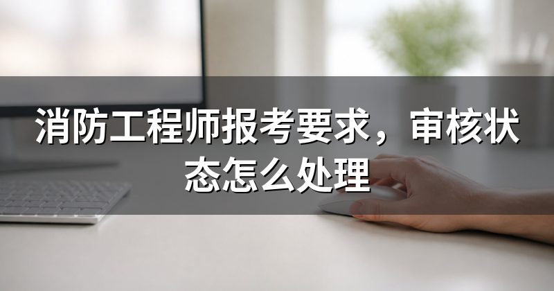消防工程师报考要求，审核状态怎么处理