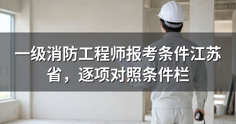 一级消防工程师报考条件江苏省,逐项对照条件栏