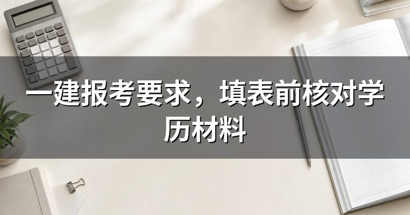 一建报考要求,填表前核对学历材料