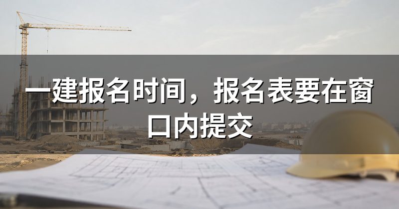 一建报名时间,报名表要在窗口内提交