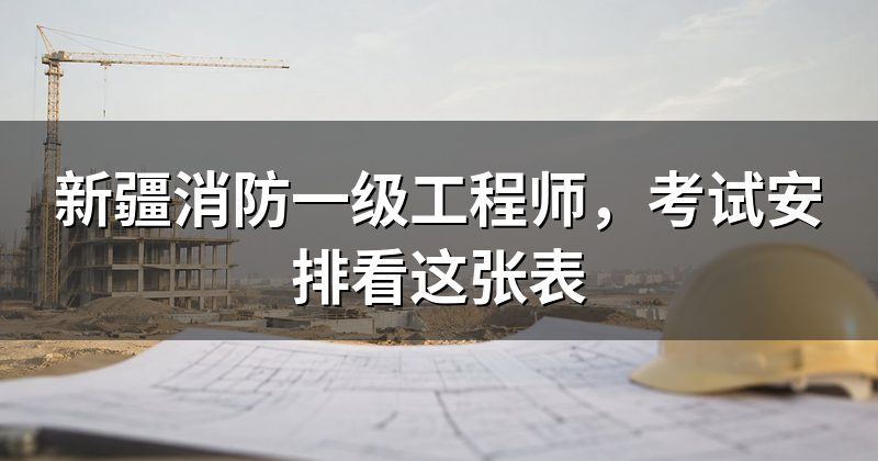 新疆消防一级工程师，考试安排看这张表