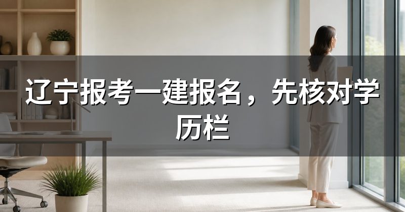 辽宁报考一建报名,先核对学历栏