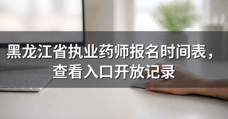 黑龙江省执业药师报名时间表,查看入口开放记录