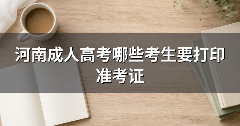 河南成人高考哪些考生要打印准考证