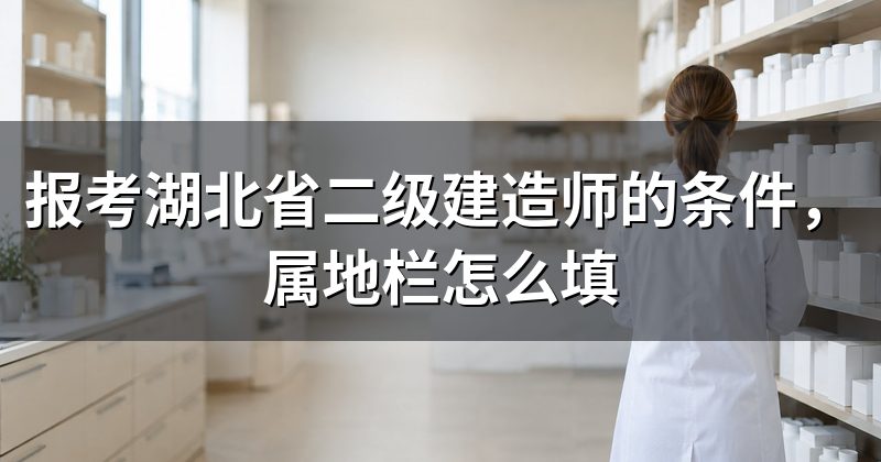 报考湖北省二级建造师的条件,属地栏怎么填