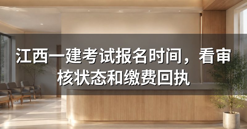 江西一建考试报名时间,看审核状态和缴费回执