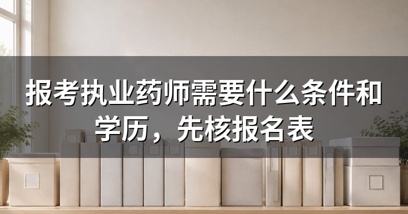 报考执业药师需要什么条件和学历,先核报名表