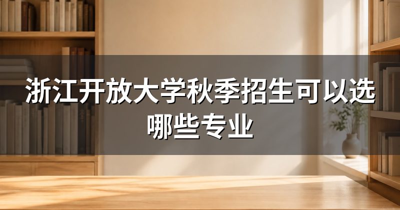 浙江开放大学秋季招生可以选哪些专业