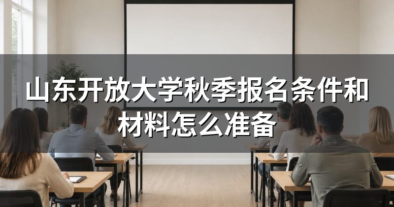 山东开放大学秋季报名条件和材料怎么准备