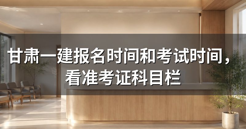 甘肃一建报名时间和考试时间，看准考证科目栏