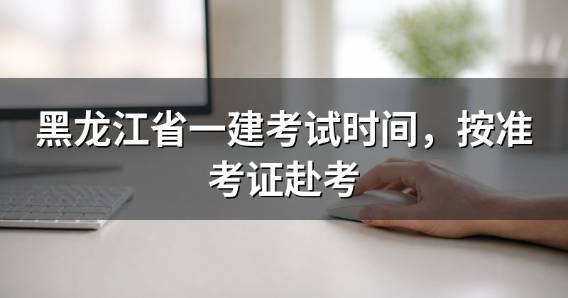 黑龙江省一建考试时间,按准考证赴考