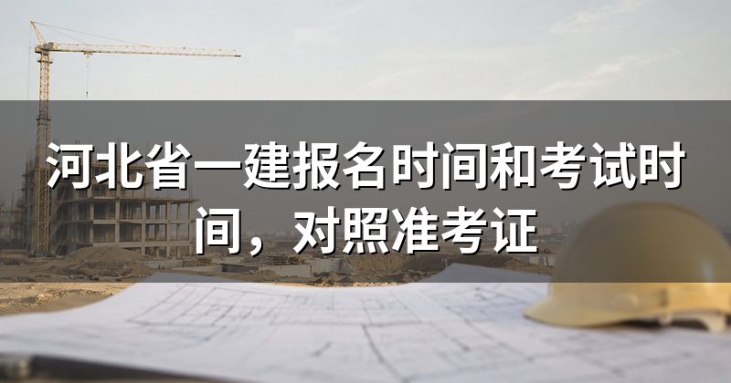 河北省一建报名时间和考试时间,对照准考证