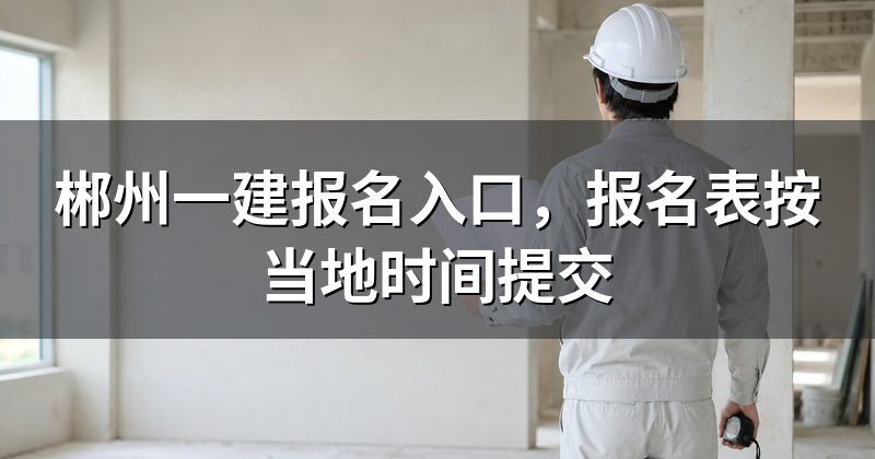 郴州一建报名入口,报名表按当地时间提交