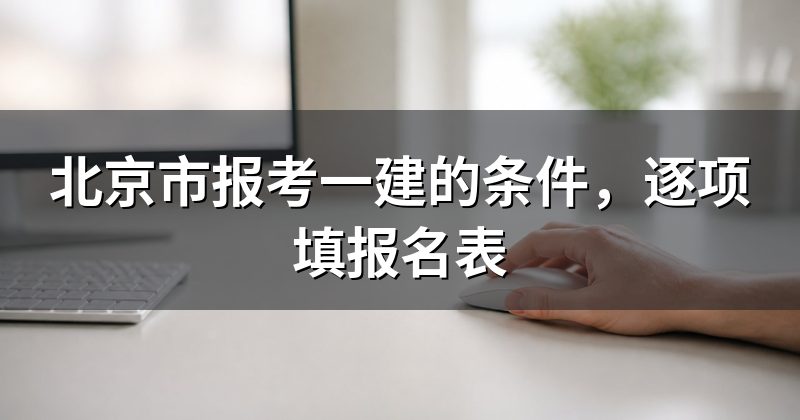北京市报考一建的条件，逐项填报名表