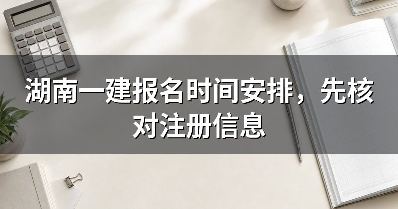 湖南一建报名时间安排,先核对注册信息