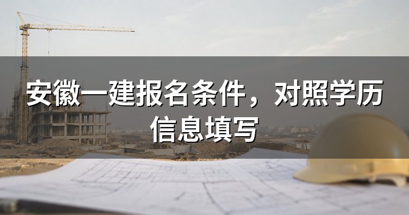 安徽一建报名条件,对照学历信息填写