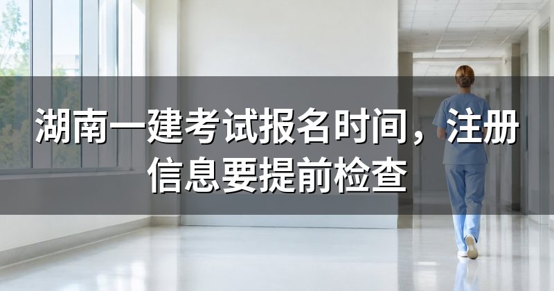 湖南一建考试报名时间，注册信息要提前检查