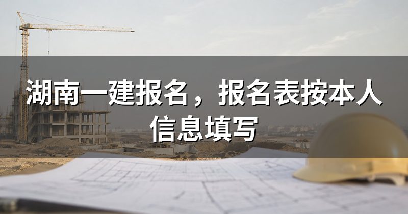 湖南一建报名,报名表按本人信息填写