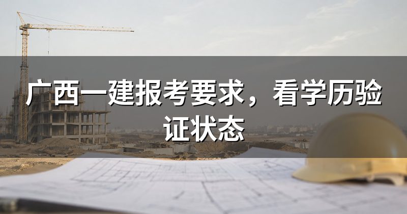 广西一建报考要求,看学历验证状态
