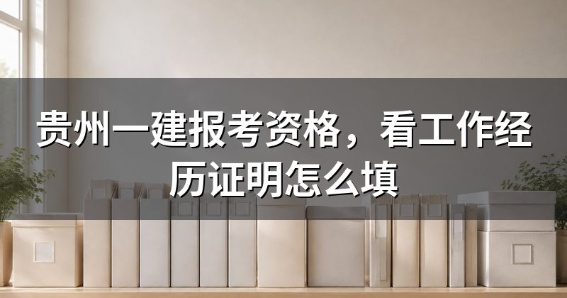 贵州一建报考资格，看工作经历证明怎么填