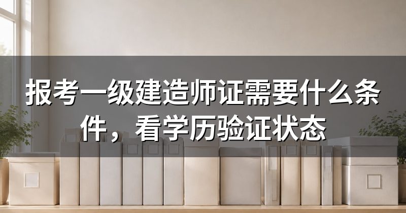 报考一级建造师证需要什么条件,看学历验证状态
