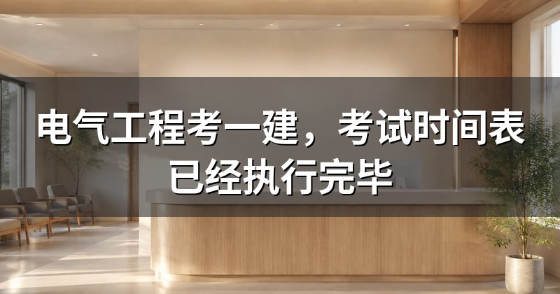电气工程考一建,考试时间表已经执行完毕