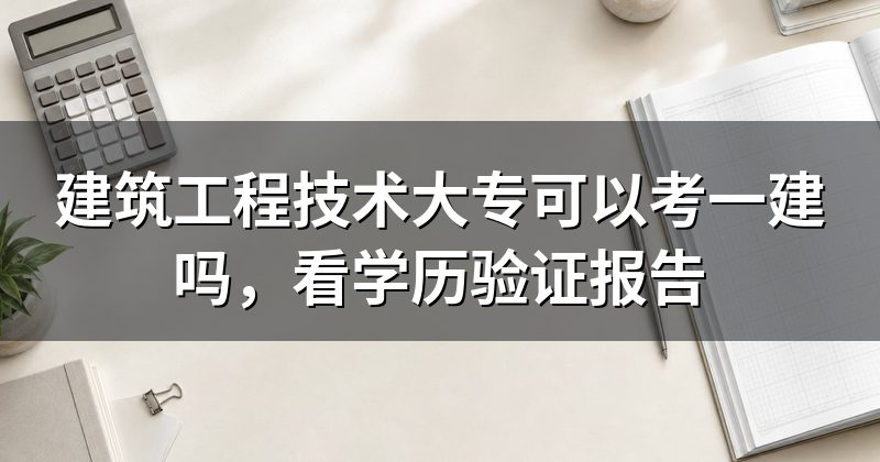 建筑工程技术大专可以考一建吗，看学历验证报告