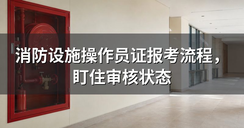 消防设施操作员证报考流程,盯住审核状态