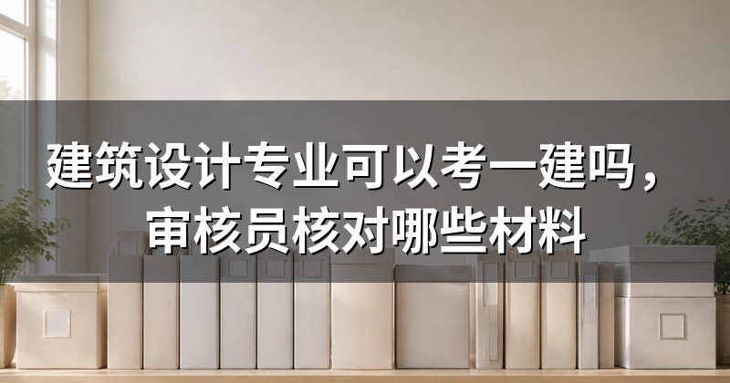 建筑设计专业可以考一建吗,审核员核对哪些材料