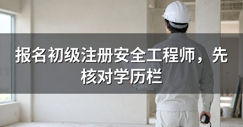 报名初级注册安全工程师,先核对学历栏