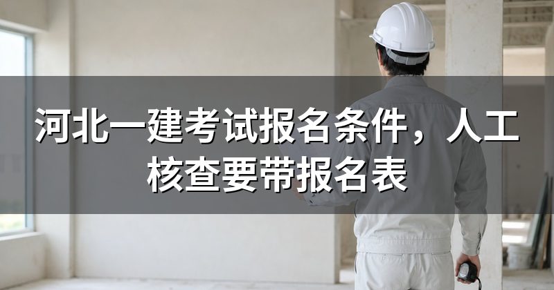 河北一建考试报名条件,人工核查要带报名表