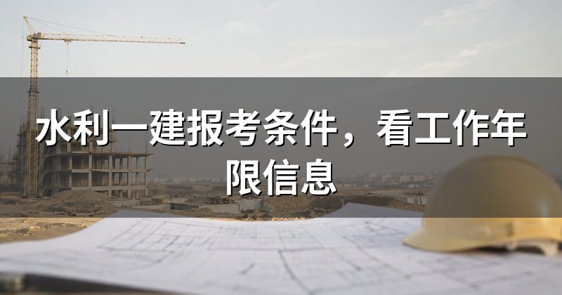 水利一建报考条件,看工作年限信息