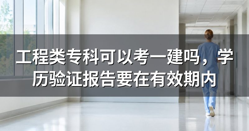 工程类专科可以考一建吗，学历验证报告要在有效期内
