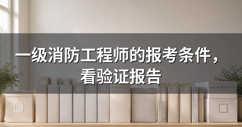 一级消防工程师的报考条件,看验证报告
