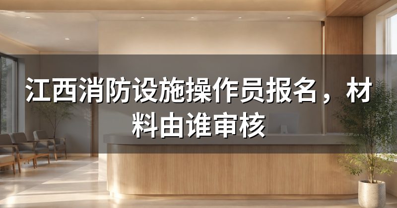 江西消防设施操作员报名，材料由谁审核