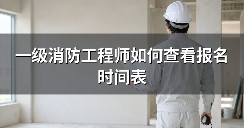 一级消防工程师如何查看报名时间表