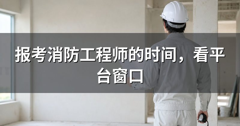 报考消防工程师的时间,看平台窗口