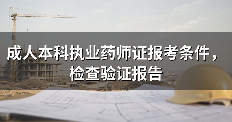 成人本科执业药师证报考条件,检查验证报告