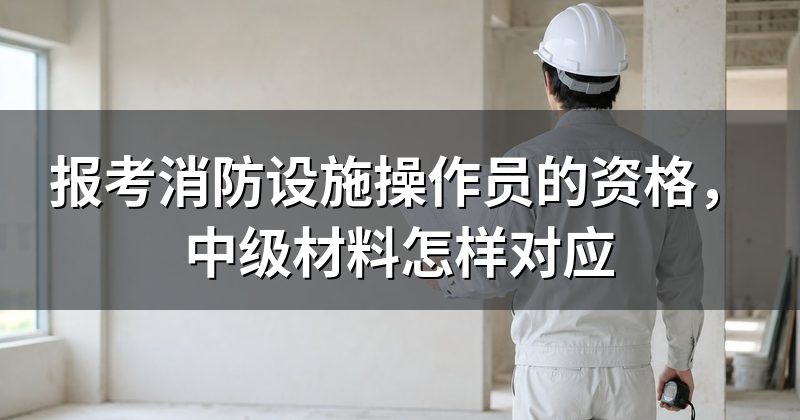 报考消防设施操作员的资格,中级材料怎样对应