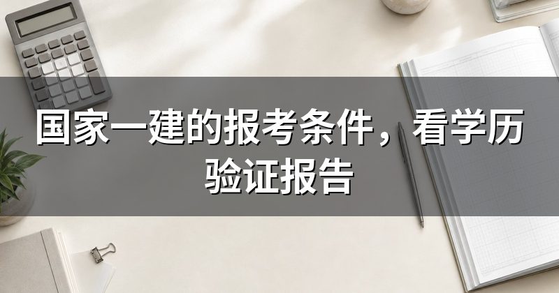 国家一建的报考条件,看学历验证报告