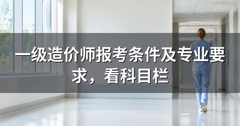 一级造价师报考条件及专业要求，看科目栏