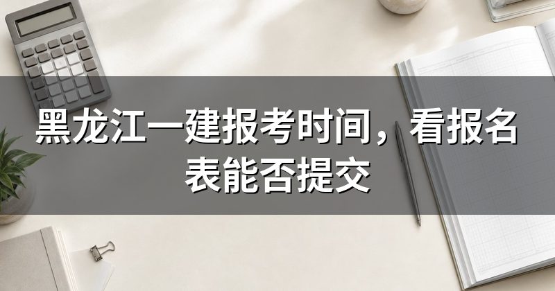 黑龙江一建报考时间,看报名表能否提交