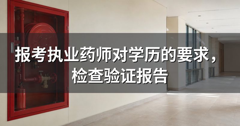 报考执业药师对学历的要求,检查验证报告